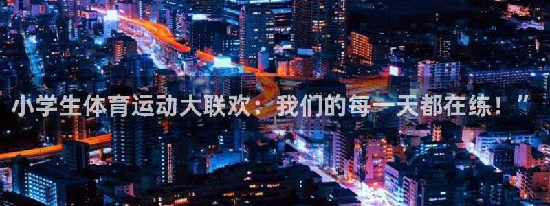 凯发官方正版app官方:小学生体育运动大联欢:我们的每一天都