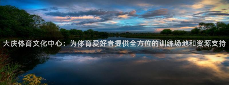 凯发官网下载官方客服电话:大庆体育文化中心:为体育爱好者提供